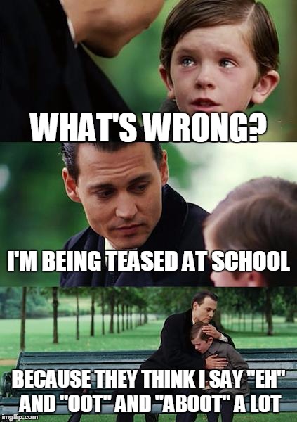 Canadian Problems | WHAT'S WRONG? I'M BEING TEASED AT SCHOOL; BECAUSE THEY THINK I SAY "EH" AND "OOT" AND "ABOOT" A LOT | image tagged in memes,finding neverland,eh,aboot,oot,canada | made w/ Imgflip meme maker