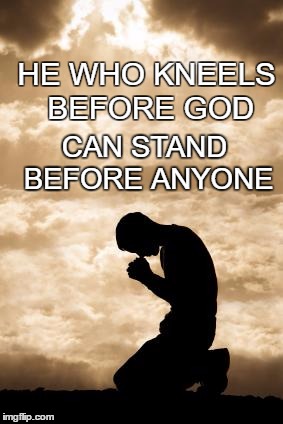 Morning Prayer | HE WHO KNEELS BEFORE GOD; CAN STAND BEFORE ANYONE | image tagged in morning prayer | made w/ Imgflip meme maker