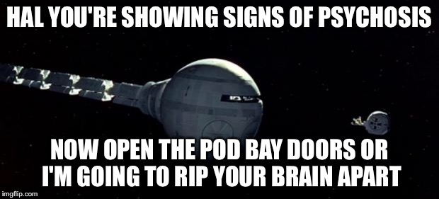 Open the pod bay doors Hal | HAL YOU'RE SHOWING SIGNS OF PSYCHOSIS NOW OPEN THE POD BAY DOORS OR I'M GOING TO RIP YOUR BRAIN APART | image tagged in open the pod bay doors hal | made w/ Imgflip meme maker