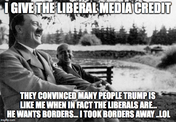 Adolf Hitler laughing | I GIVE THE LIBERAL MEDIA CREDIT; THEY CONVINCED MANY PEOPLE TRUMP IS LIKE ME WHEN IN FACT THE LIBERALS ARE... HE WANTS BORDERS... I TOOK BORDERS AWAY ..LOL | image tagged in adolf hitler laughing | made w/ Imgflip meme maker