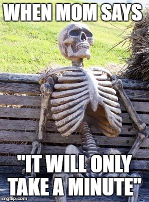 Waiting Skeleton | WHEN MOM SAYS; "IT WILL ONLY TAKE A MINUTE" | image tagged in memes,waiting skeleton | made w/ Imgflip meme maker