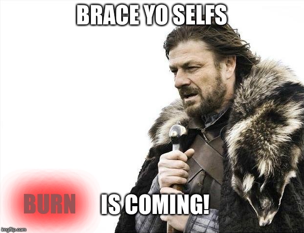Brace Yourselves X is Coming Meme | BRACE YO SELFS BURN IS COMING! | image tagged in memes,brace yourselves x is coming | made w/ Imgflip meme maker