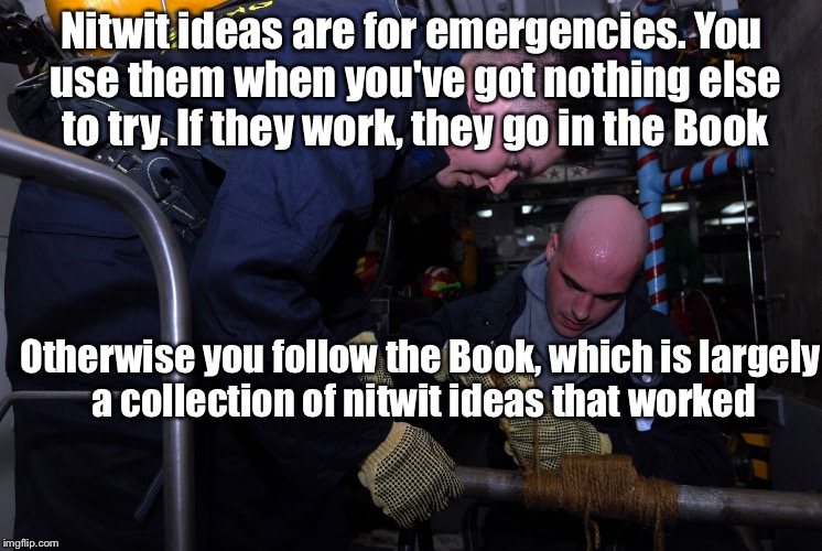 Of all the nitwit ideas in "The Book" | Nitwit ideas are for emergencies. You use them when you've got nothing else to try. If they work, they go in the Book; Otherwise you follow the Book, which is largely a collection of nitwit ideas that worked | image tagged in doing it by the book,memes | made w/ Imgflip meme maker