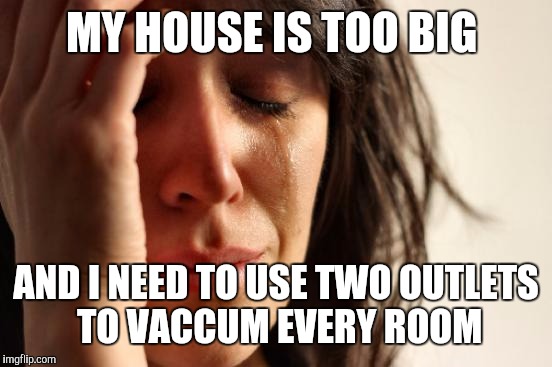 First World Problems | MY HOUSE IS TOO BIG; AND I NEED TO USE TWO OUTLETS TO VACCUM EVERY ROOM | image tagged in memes,first world problems | made w/ Imgflip meme maker