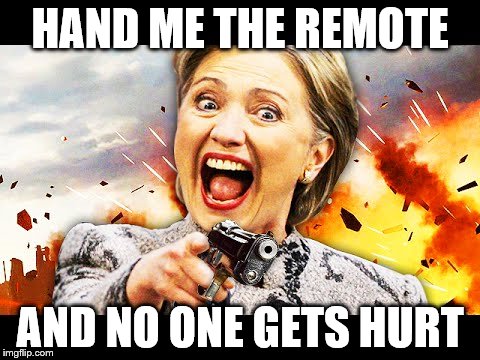 HAND ME THE REMOTE AND NO ONE GETS HURT | image tagged in hillary kill it | made w/ Imgflip meme maker