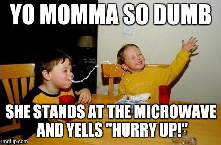 Yo momma so dumb | YO MOMMA SO DUMB; SHE STANDS AT THE MICROWAVE AND YELLS "HURRY UP!" | image tagged in yo momma so fat,funny memes,memes,yo momma so dumb | made w/ Imgflip meme maker
