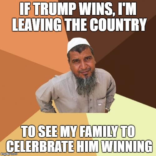 Ordinary Muslim Man | IF TRUMP WINS, I'M LEAVING THE COUNTRY; TO SEE MY FAMILY TO CELERBRATE HIM WINNING | image tagged in memes,ordinary muslim man | made w/ Imgflip meme maker