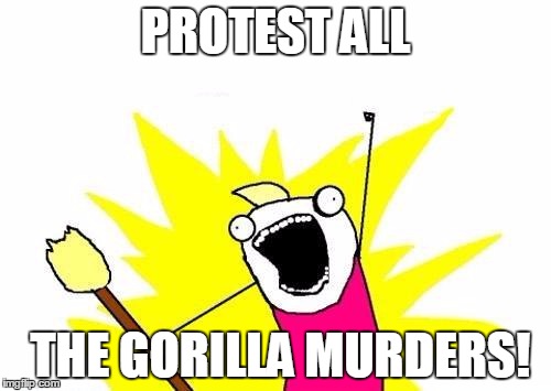 Protest Everything!!!!! | PROTEST ALL; THE GORILLA MURDERS! | image tagged in memes,x all the y | made w/ Imgflip meme maker