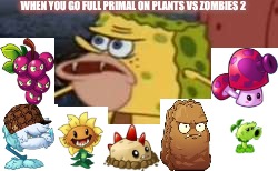 Spongegar Meme | WHEN YOU GO FULL PRIMAL ON PLANTS VS ZOMBIES 2 | image tagged in spongegar meme,scumbag | made w/ Imgflip meme maker