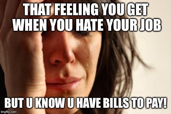 First World Problems Meme | THAT FEELING YOU GET WHEN YOU HATE YOUR JOB; BUT U KNOW U HAVE BILLS TO PAY! | image tagged in memes,first world problems | made w/ Imgflip meme maker