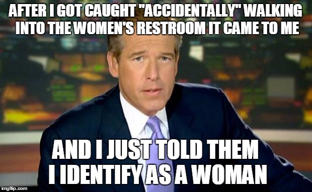Brian Williams Was There Meme | AFTER I GOT CAUGHT "ACCIDENTALLY" WALKING INTO THE WOMEN'S RESTROOM IT CAME TO ME; AND I JUST TOLD THEM I IDENTIFY AS A WOMAN | image tagged in memes,brian williams was there | made w/ Imgflip meme maker