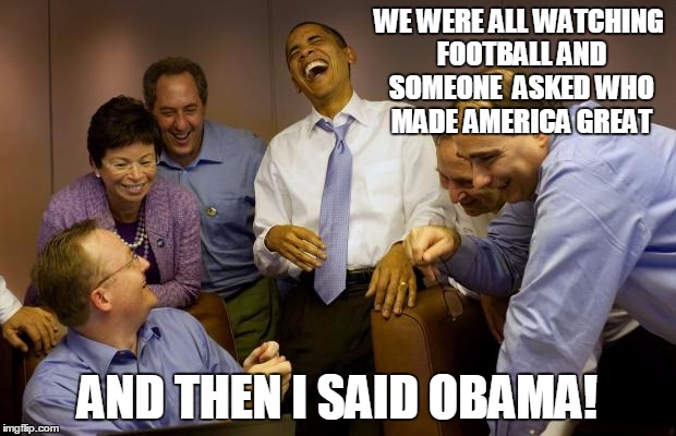 MURICA! | WE WERE ALL WATCHING FOOTBALL AND SOMEONE  ASKED WHO MADE AMERICA GREAT; AND THEN I SAID OBAMA! | image tagged in memes,and then i said obama | made w/ Imgflip meme maker