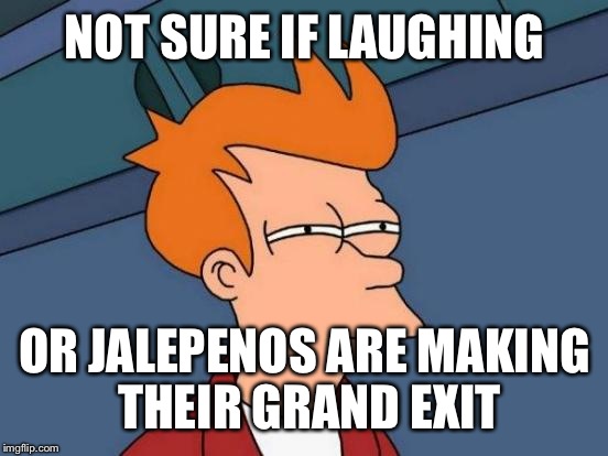Futurama Fry Meme | NOT SURE IF LAUGHING OR JALEPENOS ARE MAKING THEIR GRAND EXIT | image tagged in memes,futurama fry | made w/ Imgflip meme maker