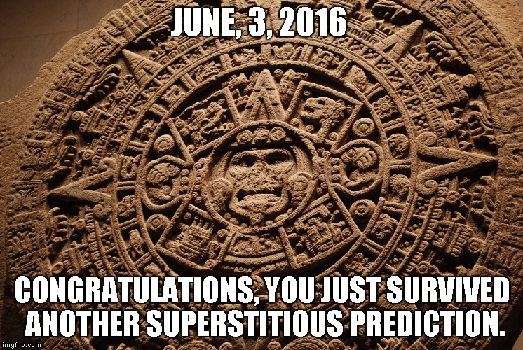 In the morning of June, 4, 2016. | JUNE, 3, 2016; CONGRATULATIONS, YOU JUST SURVIVED ANOTHER SUPERSTITIOUS PREDICTION. | image tagged in mayan calendar,superstition,maya,mayas,calendar,doom | made w/ Imgflip meme maker