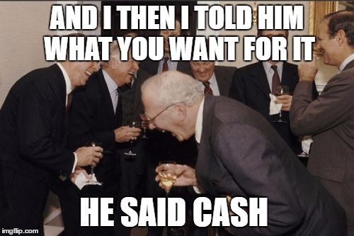Laughing Men In Suits | AND I THEN I TOLD HIM WHAT YOU WANT FOR IT; HE SAID CASH | image tagged in memes,laughing men in suits | made w/ Imgflip meme maker