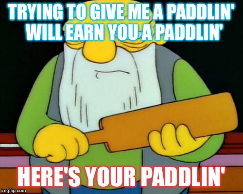 Jasper Paddlin' | TRYING TO GIVE ME A PADDLIN' 
WILL EARN YOU A PADDLIN'; HERE'S YOUR PADDLIN' | image tagged in jasper paddlin' | made w/ Imgflip meme maker