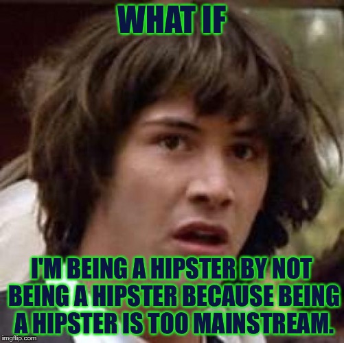 My brain hurts.. | WHAT IF; I'M BEING A HIPSTER BY NOT BEING A HIPSTER BECAUSE BEING A HIPSTER IS TOO MAINSTREAM. | image tagged in memes,conspiracy keanu | made w/ Imgflip meme maker