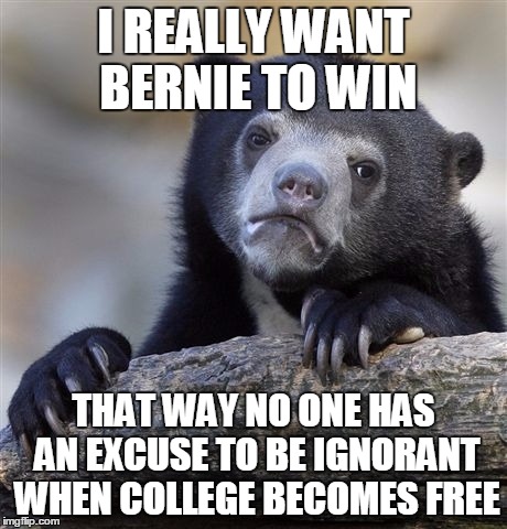 Confession Bear | I REALLY WANT BERNIE TO WIN; THAT WAY NO ONE HAS AN EXCUSE TO BE IGNORANT WHEN COLLEGE BECOMES FREE | image tagged in memes,confession bear,AdviceAnimals | made w/ Imgflip meme maker