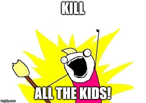 X All The Y Meme | KILL ALL THE KIDS! | image tagged in memes,x all the y | made w/ Imgflip meme maker