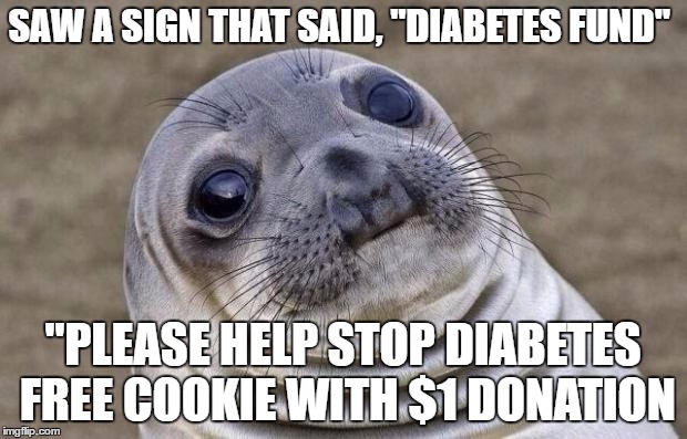  My dad was diabetic. So, I donated and pointed out the irony to the manager. I got a bottled water instead.
 | SAW A SIGN THAT SAID, "DIABETES FUND"; "PLEASE HELP STOP DIABETES FREE COOKIE WITH $1 DONATION | image tagged in memes,awkward moment sealion | made w/ Imgflip meme maker
