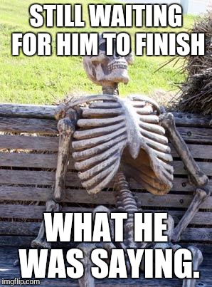 Waiting Skeleton Meme | STILL WAITING FOR HIM TO FINISH WHAT HE WAS SAYING. | image tagged in memes,waiting skeleton | made w/ Imgflip meme maker