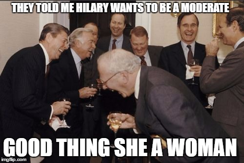 Laughing Men In Suits Meme | THEY TOLD ME HILARY WANTS TO BE A MODERATE; GOOD THING SHE A WOMAN | image tagged in memes,laughing men in suits | made w/ Imgflip meme maker