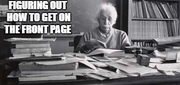 Meanwhile... | FIGURING OUT HOW TO GET ON THE FRONT PAGE | image tagged in albert einstein 1 | made w/ Imgflip meme maker