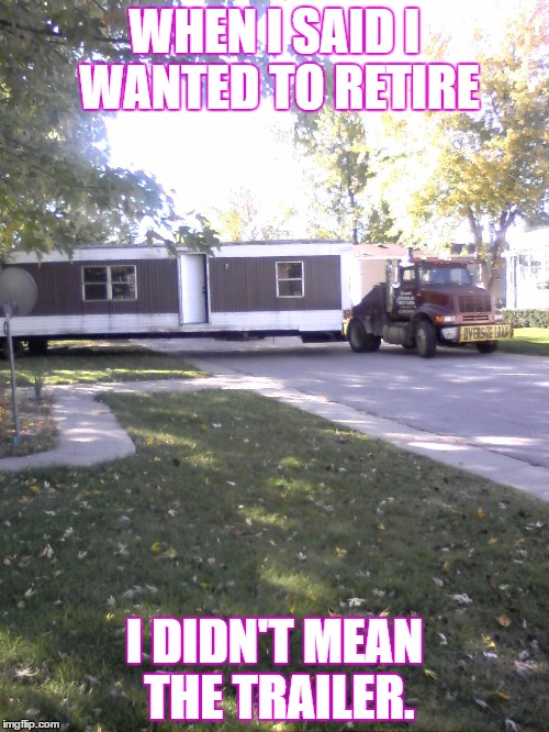 Retiring | WHEN I SAID I WANTED TO RETIRE; I DIDN'T MEAN THE TRAILER. | image tagged in i am retiring,retired,old,trailer | made w/ Imgflip meme maker