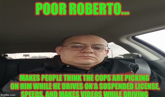 Bag of queefs | POOR ROBERTO... MAKES PEOPLE THINK THE COPS ARE PICKING ON HIM WHILE HE DRIVES ON A SUSPENDED LICENSE, SPEEDS, AND MAKES VIDEOS WHILE DRIVING | image tagged in cinco de mayo | made w/ Imgflip meme maker