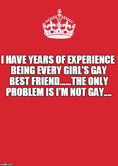 Keep Calm And Carry On Red Meme | I HAVE YEARS OF EXPERIENCE BEING EVERY GIRL'S GAY BEST FRIEND......THE ONLY PROBLEM IS I'M NOT GAY.... | image tagged in memes,keep calm and carry on red | made w/ Imgflip meme maker