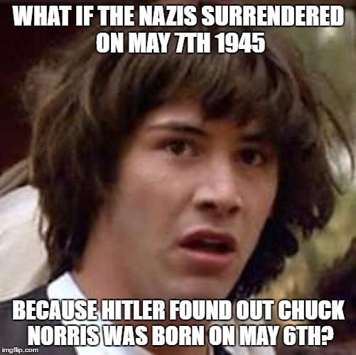 Conspiracy Keanu Meme | WHAT IF THE NAZIS SURRENDERED ON MAY 7TH 1945; BECAUSE HITLER FOUND OUT CHUCK NORRIS WAS BORN ON MAY 6TH? | image tagged in memes,conspiracy keanu | made w/ Imgflip meme maker
