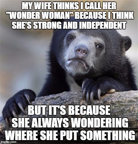 Confession Bear Meme | MY WIFE THINKS I CALL HER "WONDER WOMAN" BECAUSE I THINK SHE'S STRONG AND INDEPENDENT; BUT IT'S BECAUSE SHE ALWAYS WONDERING WHERE SHE PUT SOMETHING | image tagged in memes,confession bear | made w/ Imgflip meme maker