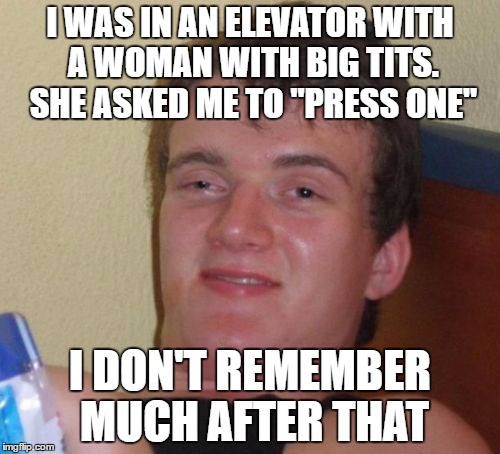 10 Guy | I WAS IN AN ELEVATOR WITH A WOMAN WITH BIG TITS. SHE ASKED ME TO "PRESS ONE"; I DON'T REMEMBER MUCH AFTER THAT | image tagged in memes,10 guy | made w/ Imgflip meme maker