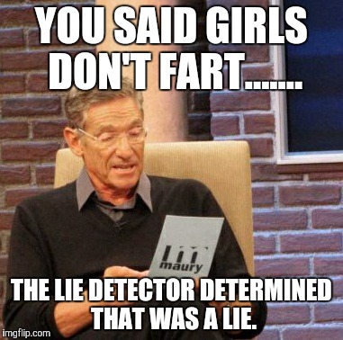 Maury Lie Detector | YOU SAID GIRLS DON'T FART....... THE LIE DETECTOR DETERMINED THAT WAS A LIE. | image tagged in memes,maury lie detector | made w/ Imgflip meme maker
