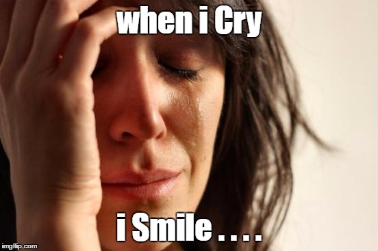 sad stuff | when i Cry; i Smile . . . . | image tagged in memes,first world problems,smile,cry | made w/ Imgflip meme maker