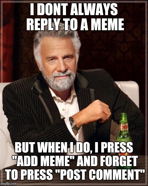The Most Interesting Man In The World Meme | I DONT ALWAYS REPLY TO A MEME; BUT WHEN I DO, I PRESS "ADD MEME" AND FORGET TO PRESS "POST COMMENT" | image tagged in memes,the most interesting man in the world | made w/ Imgflip meme maker