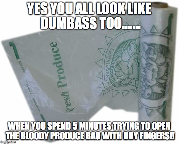 Produce bag fails | YES YOU ALL LOOK LIKE DUMBASS TOO....... WHEN YOU SPEND 5 MINUTES TRYING TO OPEN THE BLOODY PRODUCE BAG WITH DRY FINGERS!! | image tagged in produce bag,fail | made w/ Imgflip meme maker