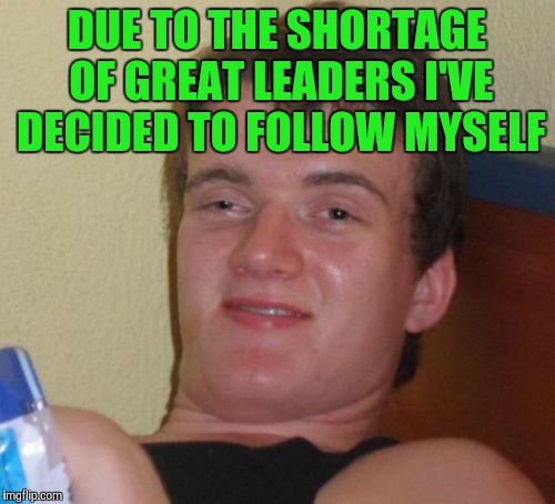 10 Guy | DUE TO THE SHORTAGE OF GREAT LEADERS I'VE DECIDED TO FOLLOW MYSELF | image tagged in memes,10 guy | made w/ Imgflip meme maker