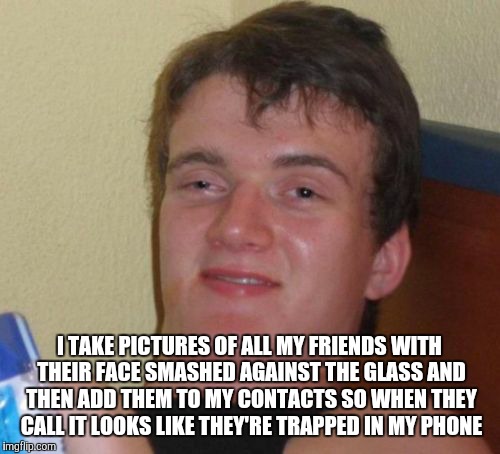 10 Guy Meme | I TAKE PICTURES OF ALL MY FRIENDS WITH THEIR FACE SMASHED AGAINST THE GLASS AND THEN ADD THEM TO MY CONTACTS SO WHEN THEY CALL IT LOOKS LIKE THEY'RE TRAPPED IN MY PHONE | image tagged in memes,10 guy | made w/ Imgflip meme maker