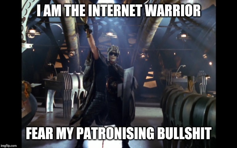 Internet Warrior | I AM THE INTERNET WARRIOR; FEAR MY PATRONISING BULLSHIT | image tagged in internet warrior,patronising | made w/ Imgflip meme maker
