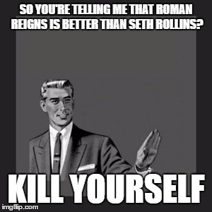 Kill Yourself Guy | SO YOU'RE TELLING ME THAT ROMAN REIGNS IS BETTER THAN SETH ROLLINS? KILL YOURSELF | image tagged in memes,kill yourself guy | made w/ Imgflip meme maker