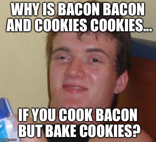 Stoner guy loves bacon and cookies  | WHY IS BACON BACON AND COOKIES COOKIES... IF YOU COOK BACON BUT BAKE COOKIES? | image tagged in memes,bacon,cookies,cooking,baking | made w/ Imgflip meme maker