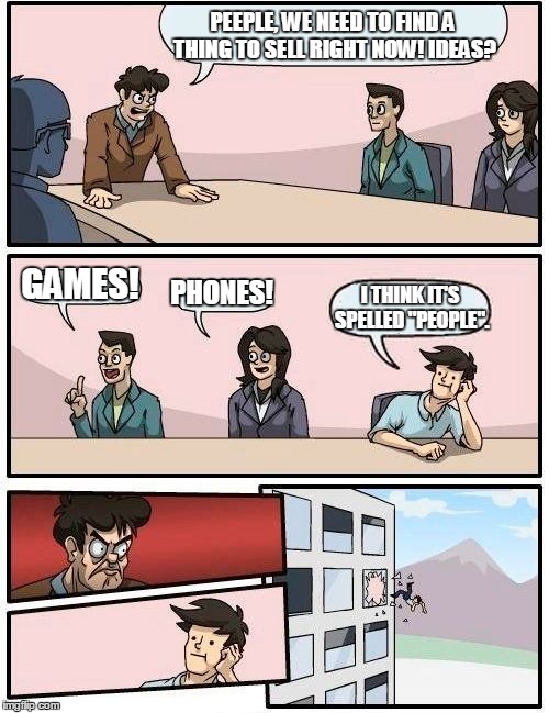 Boardroom Meeting Suggestion | PEEPLE, WE NEED TO FIND A THING TO SELL RIGHT NOW! IDEAS? GAMES! PHONES! I THINK IT'S SPELLED "PEOPLE". | image tagged in memes,boardroom meeting suggestion | made w/ Imgflip meme maker