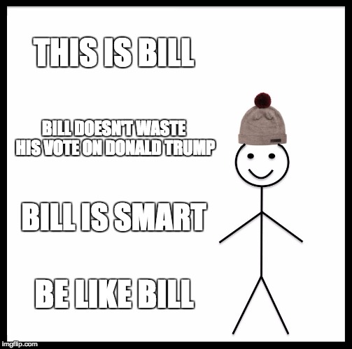 Be Like Bill Meme | THIS IS BILL; BILL DOESN'T WASTE HIS VOTE ON DONALD TRUMP; BILL IS SMART; BE LIKE BILL | image tagged in memes,be like bill | made w/ Imgflip meme maker