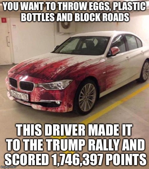 Protesters | YOU WANT TO THROW EGGS, PLASTIC BOTTLES AND BLOCK ROADS; THIS DRIVER MADE IT TO THE TRUMP RALLY AND SCORED 1,746,397 POINTS | image tagged in protesters | made w/ Imgflip meme maker