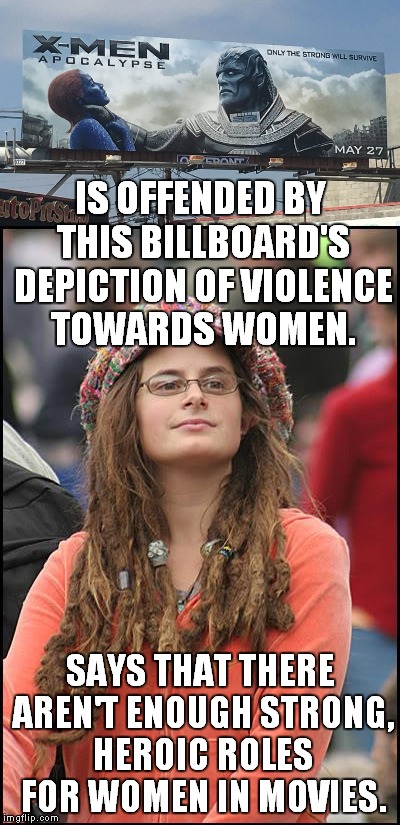 Wants women in combat, too! | IS OFFENDED BY THIS BILLBOARD'S DEPICTION OF VIOLENCE TOWARDS WOMEN. SAYS THAT THERE AREN'T ENOUGH STRONG, HEROIC ROLES FOR WOMEN IN MOVIES. | image tagged in meme,liberal,x-men,signs/billboards | made w/ Imgflip meme maker
