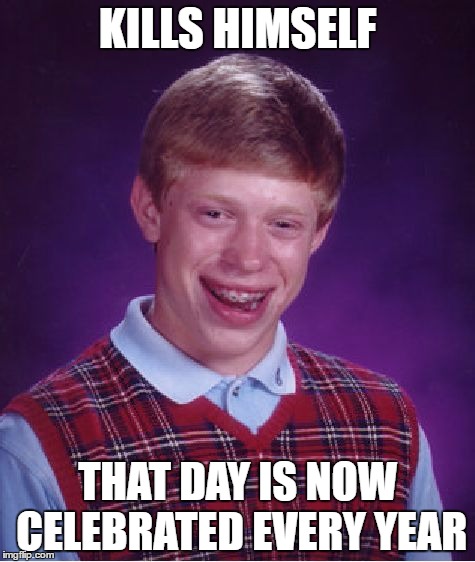 Bad Luck Brian | KILLS HIMSELF; THAT DAY IS NOW CELEBRATED EVERY YEAR | image tagged in memes,bad luck brian | made w/ Imgflip meme maker