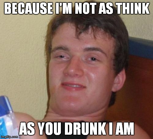 10 Guy Meme | BECAUSE I'M NOT AS THINK AS YOU DRUNK I AM | image tagged in memes,10 guy | made w/ Imgflip meme maker