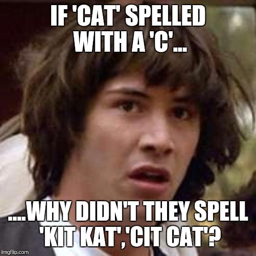 Conspiracy Keanu Meme | IF 'CAT' SPELLED WITH A 'C'... ....WHY DIDN'T THEY SPELL 'KIT KAT','CIT CAT'? | image tagged in memes,conspiracy keanu | made w/ Imgflip meme maker