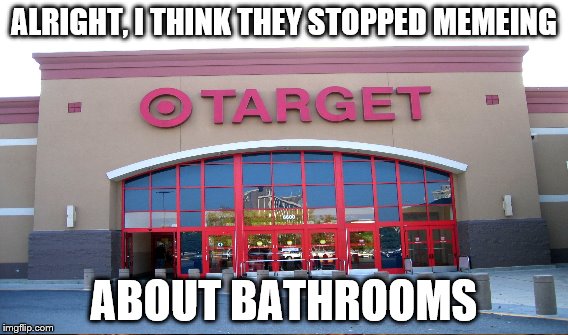 ALRIGHT, I THINK THEY STOPPED MEMEING ABOUT BATHROOMS | made w/ Imgflip meme maker